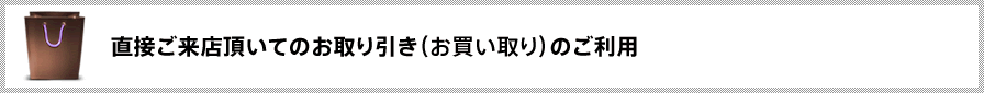 直接ご来店頂いてのお取り引き（お買い取り）のご利用