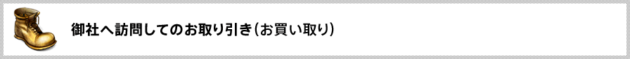 御社へ訪問してのお取り引き（お買い取り）