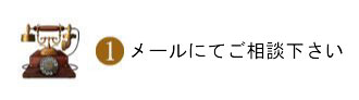 1.まずはメールにてお気軽に ご相談、またはご来店